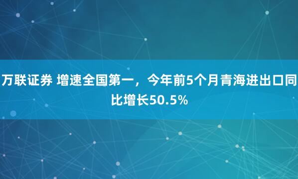 万联证券 增速全国第一，今年前5个月青海进出口同比增长50.5%