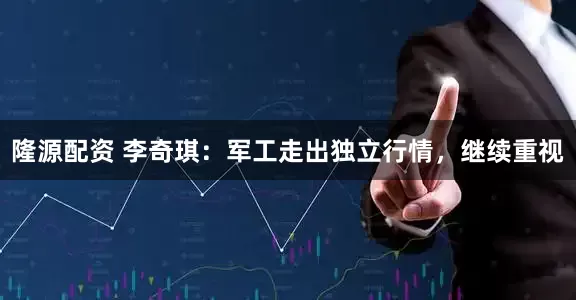 隆源配资 李奇琪:军工走出独立行情,继续重视