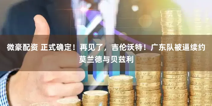 微豪配资 正式确定！再见了，吉伦沃特！广东队被逼续约莫兰德与贝兹利