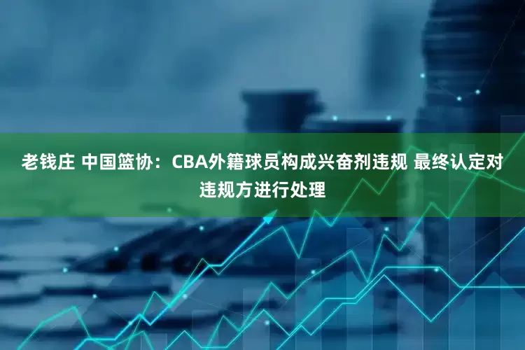 老钱庄 中国篮协：CBA外籍球员构成兴奋剂违规 最终认定对违规方进行处理