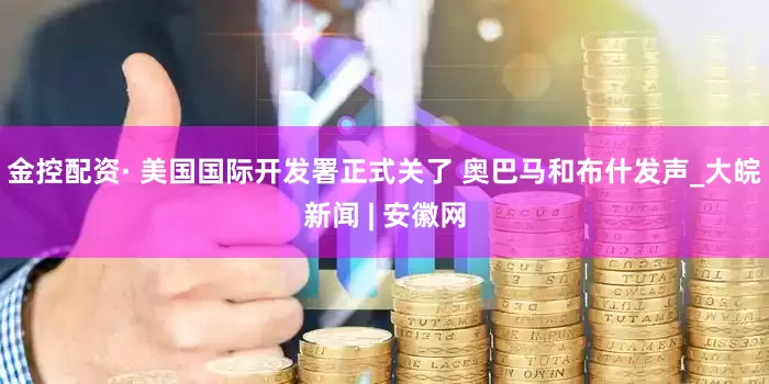 金控配资· 美国国际开发署正式关了 奥巴马和布什发声_大皖新闻 | 安徽网