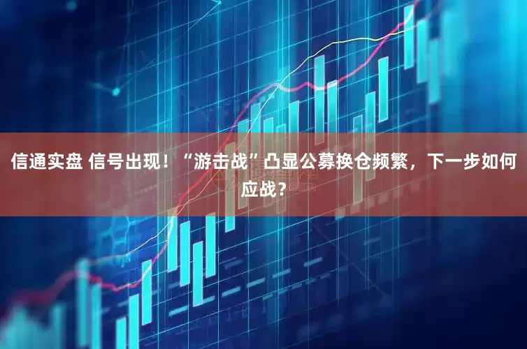 信通实盘 信号出现！“游击战”凸显公募换仓频繁，下一步如何应战？