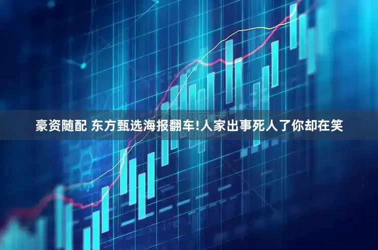 豪资随配 东方甄选海报翻车!人家出事死人了你却在笑