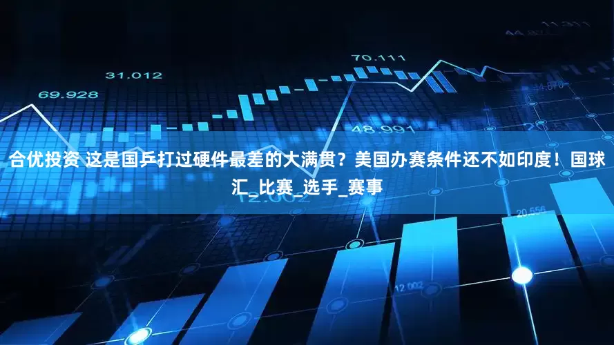 合优投资 这是国乒打过硬件最差的大满贯？美国办赛条件还不如印度！国球汇_比赛_选手_赛事