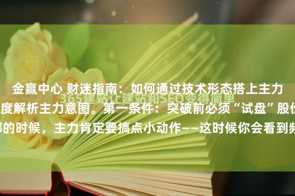金赢中心 财迷指南:如何通过技术形态搭上主力的顺风车!箱体突破深度解析主力意图。第一条件:突破前必须“试盘”股价涨到箱体顶部的时候,主力肯定要搞点小动作——这时候你会看到频繁冲高回落,留长上影线,试盘失败...