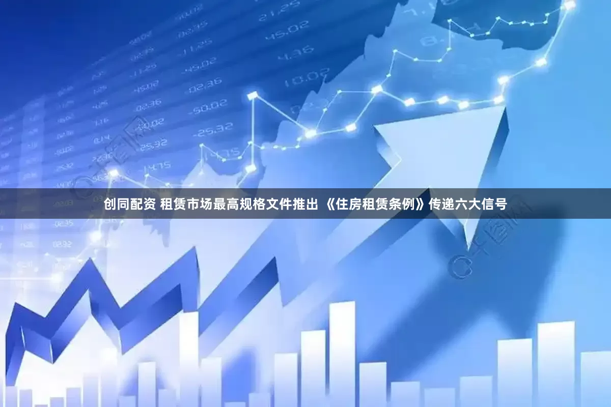 创同配资 租赁市场最高规格文件推出 《住房租赁条例》传递六大信号