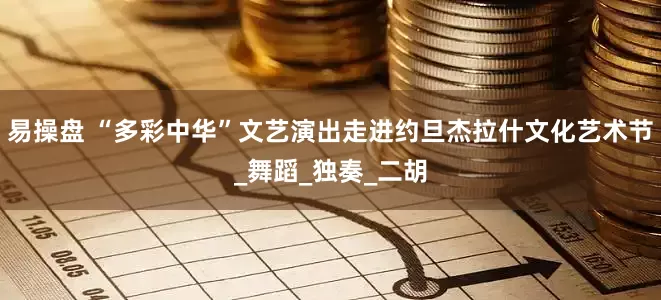易操盘 “多彩中华”文艺演出走进约旦杰拉什文化艺术节_舞蹈_独奏_二胡