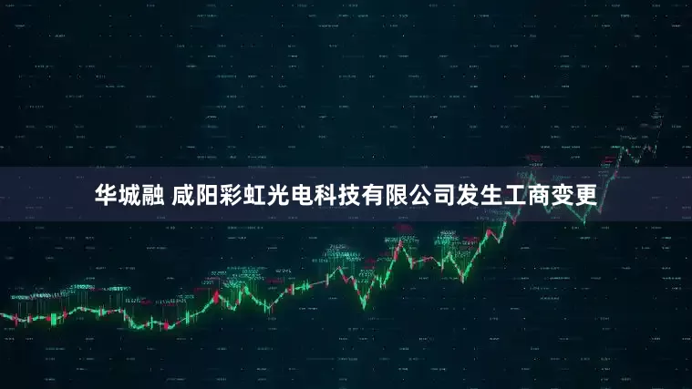 华城融 咸阳彩虹光电科技有限公司发生工商变更