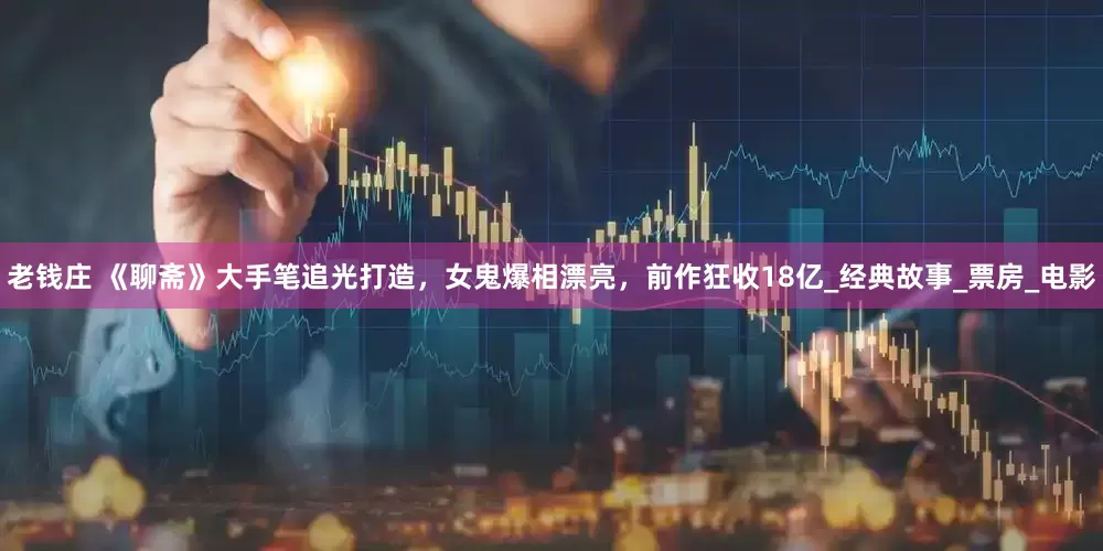 老钱庄 《聊斋》大手笔追光打造，女鬼爆相漂亮，前作狂收18亿_经典故事_票房_电影