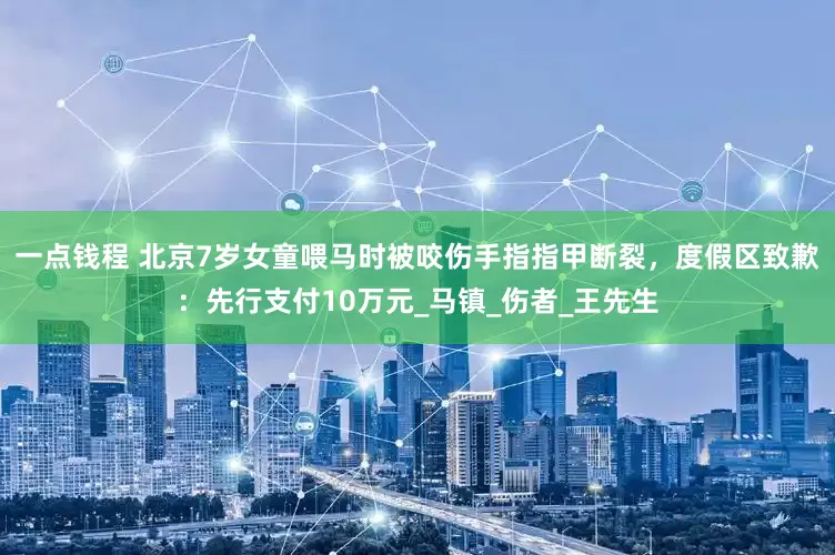一点钱程 北京7岁女童喂马时被咬伤手指指甲断裂，度假区致歉：先行支付10万元_马镇_伤者_王先生