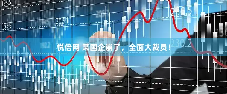 悦倍网 某国企崩了，全面大裁员！