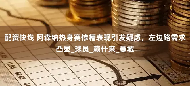 配资快线 阿森纳热身赛惨糟表现引发疑虑，左边路需求凸显_球员_赖什来_曼城