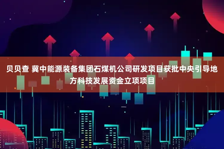 贝贝查 冀中能源装备集团石煤机公司研发项目获批中央引导地方科技发展资金立项项目
