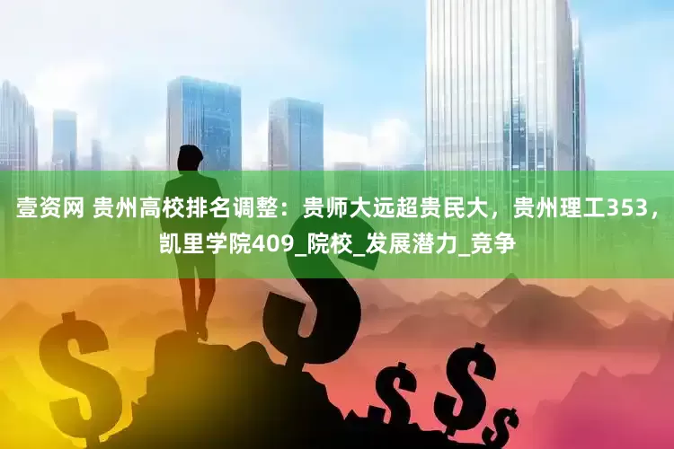 壹资网 贵州高校排名调整：贵师大远超贵民大，贵州理工353，凯里学院409_院校_发展潜力_竞争