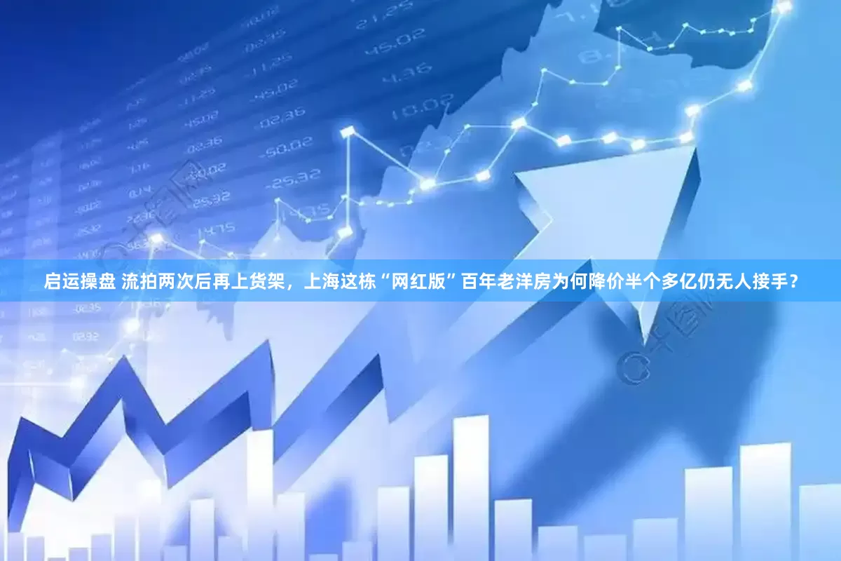 启运操盘 流拍两次后再上货架，上海这栋“网红版”百年老洋房为何降价半个多亿仍无人接手？