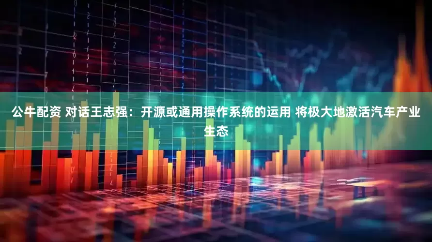 公牛配资 对话王志强：开源或通用操作系统的运用 将极大地激活汽车产业生态