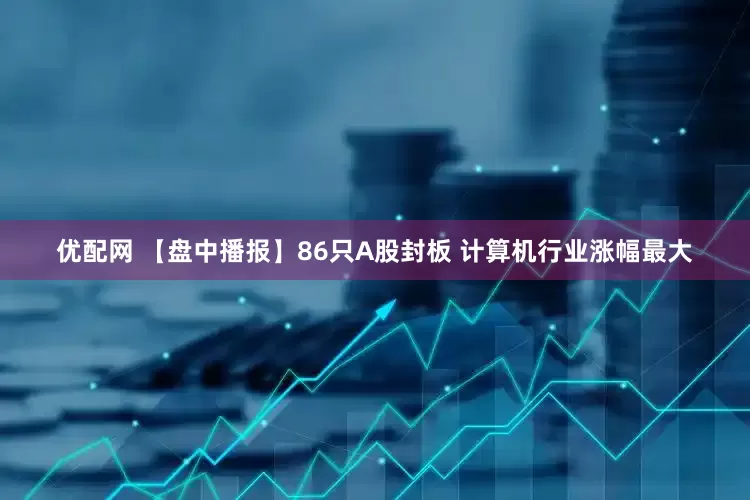 优配网 【盘中播报】86只A股封板 计算机行业涨幅最大
