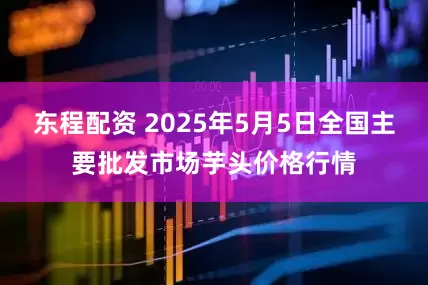 东程配资 2025年5月5日全国主要批发市场芋头价格行情