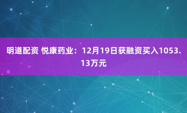 明道配资 悦康药业：12月19日获融资买入1053.13万元