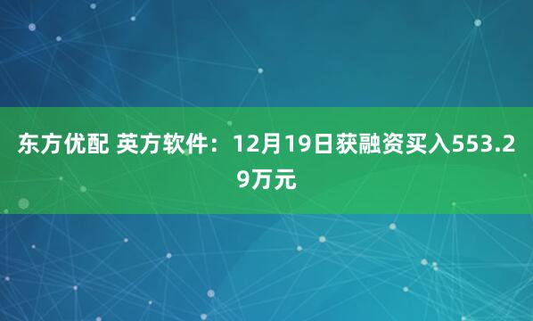 东方优配 英方软件：12月19日获融资买入553.29万元