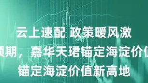 云上速配 政策暖风激活市场预期，嘉华天珺锚定海淀价值新高地