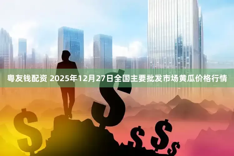 粤友钱配资 2025年12月27日全国主要批发市场黄瓜价格行情