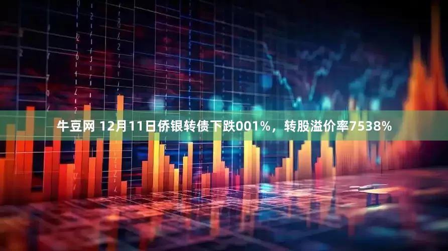 牛豆网 12月11日侨银转债下跌001%，转股溢价率7538%
