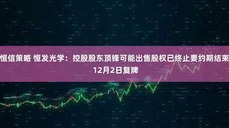 恒信策略 恒发光学：控股股东顶锋可能出售股权已终止要约期结束 12月2日复牌