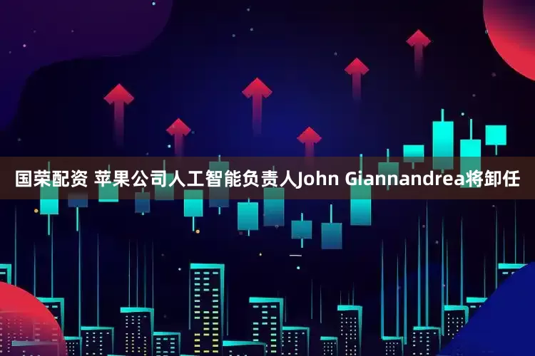 国荣配资 苹果公司人工智能负责人John Giannandrea将卸任