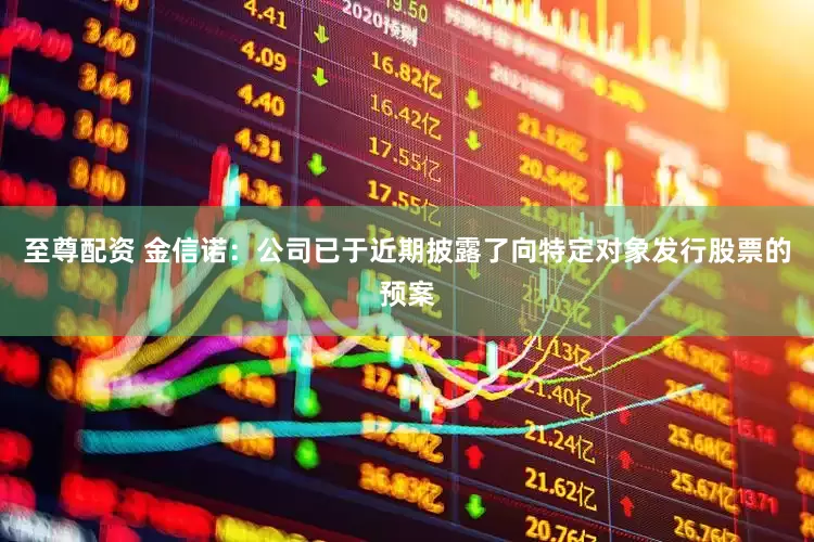 至尊配资 金信诺：公司已于近期披露了向特定对象发行股票的预案