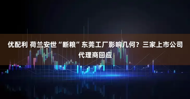 优配利 荷兰安世“断粮”东莞工厂影响几何？三家上市公司代理商回应