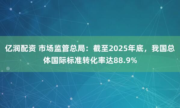 亿润配资 市场监管总局:截至2025年底,我国总体国际标准转化率达88.9%